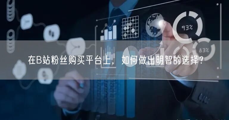在B站粉丝购买平台上，如何做出明智的选择