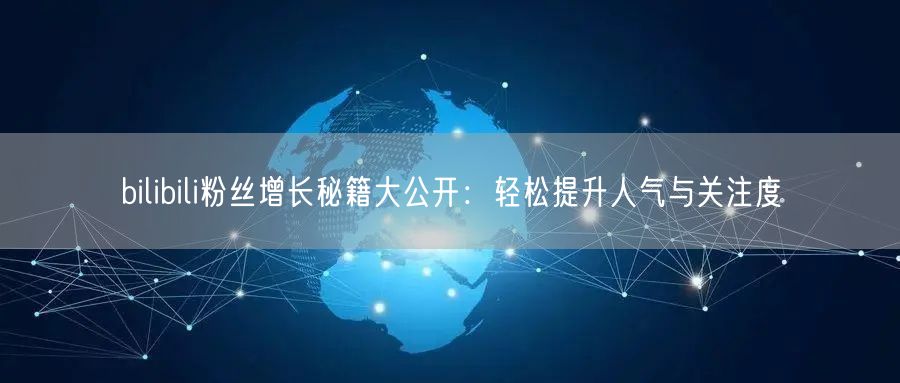 bilibili粉丝增长秘籍大公开：轻松提升人气与关注度