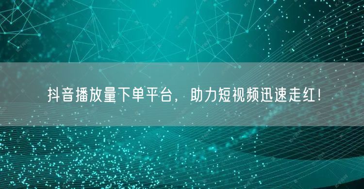 抖音播放量下单平台，助力短视频迅速走红！
