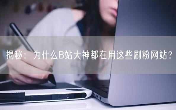 揭秘：为什么B站大神都在用这些刷粉网站？
