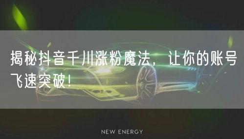 揭秘抖音千川涨粉魔法，让你的账号飞速突破