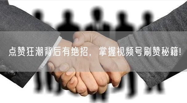 点赞狂潮背后有绝招，掌握视频号刷赞秘籍!