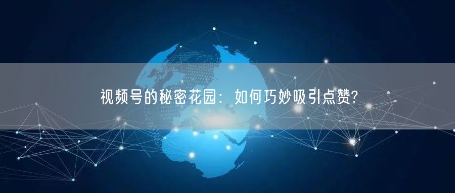 视频号的秘密花园：如何巧妙吸引点赞?