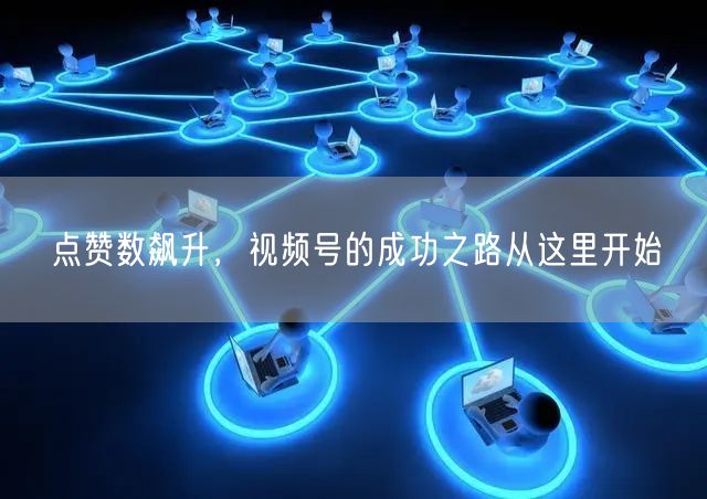 点赞数飙升，视频号的成功之路从这里开始