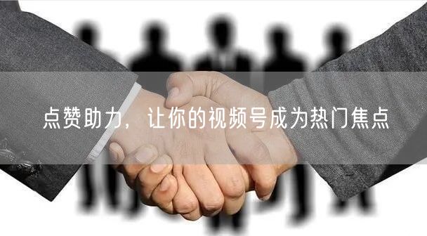 点赞助力，让你的视频号成为热门焦点
