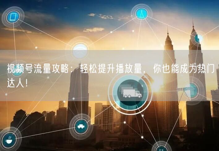 视频号流量攻略：轻松提升播放量，你也能成为热门达人！