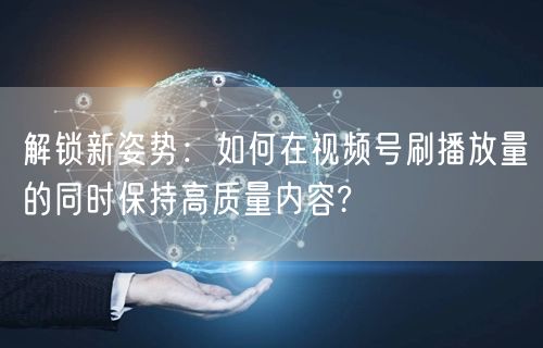 解锁新姿势：如何在视频号刷播放量的同时保持高质量内容?