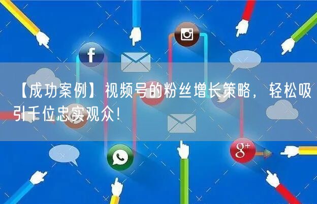 【成功案例】视频号的粉丝增长策略，轻松吸引千位忠实观众！