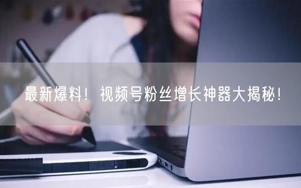 最新爆料！视频号粉丝增长神器大揭秘！