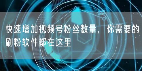 快速增加视频号粉丝数量，你需要的刷粉软件都在这里