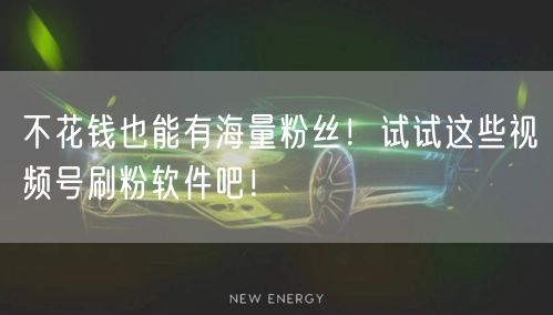 不花钱也能有海量粉丝！试试这些视频号刷粉软件吧！
