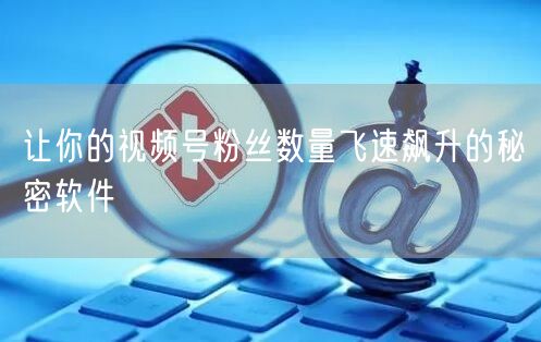 让你的视频号粉丝数量飞速飙升的秘密软件