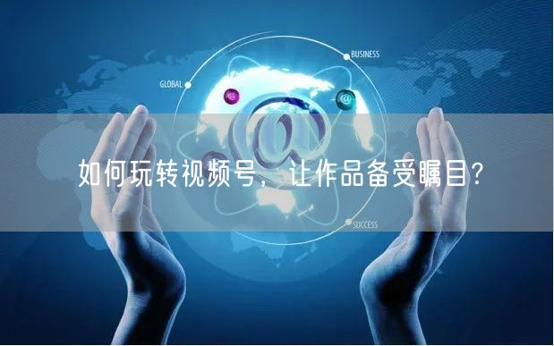 如何玩转视频号，让作品备受瞩目？
