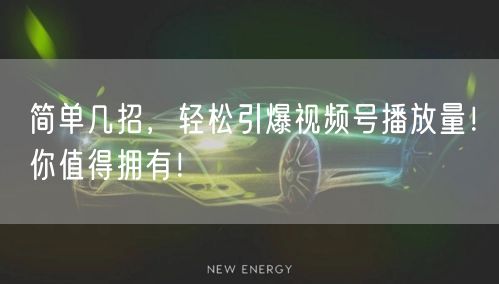 简单几招，轻松引爆视频号播放量！你值得拥有！