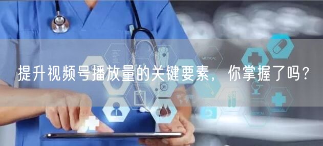 提升视频号播放量的关键要素，你掌握了吗？