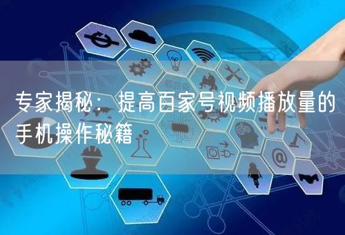 专家揭秘：提高百家号视频播放量的手机操作秘籍