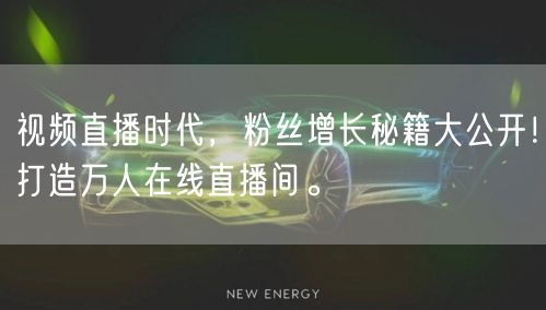 视频直播时代，粉丝增长秘籍大公开！打造万人在线直播间。