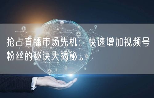 抢占直播市场先机：快速增加视频号粉丝的秘诀大揭秘。