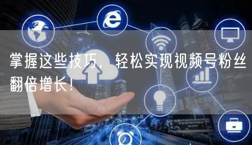 掌握这些技巧，轻松实现视频号粉丝翻倍增长！