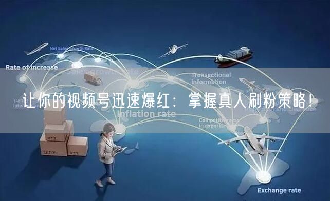 让你的视频号迅速爆红：掌握真人刷粉策略！