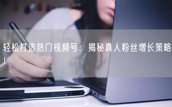 轻松打造热门视频号：揭秘真人粉丝增长策略！