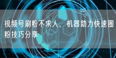视频号刷粉不求人，机器助力快速圈粉技巧分享