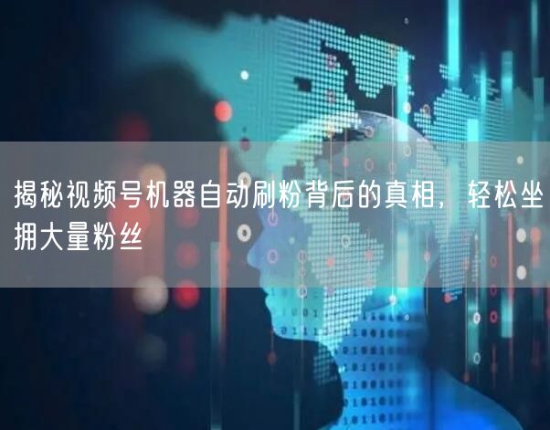揭秘视频号机器自动刷粉背后的真相，轻松坐拥大量粉丝