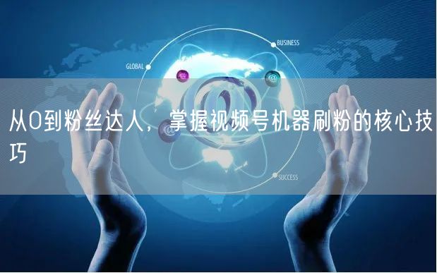 从0到粉丝达人，掌握视频号机器刷粉的核心技巧
