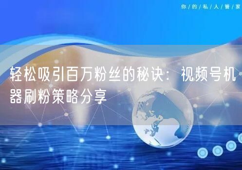 轻松吸引百万粉丝的秘诀：视频号机器刷粉策略分享