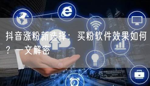 抖音涨粉新选择：买粉软件效果如何？一文解密