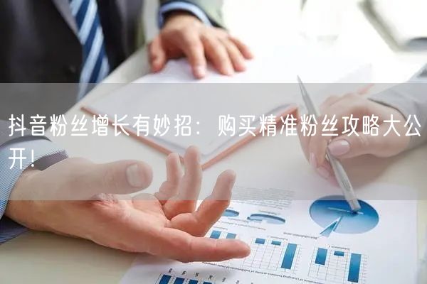 抖音粉丝增长有妙招：购买精准粉丝攻略大公开！