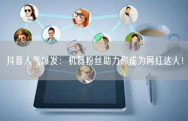 抖音人气爆发：机器粉丝助力你成为网红达人！