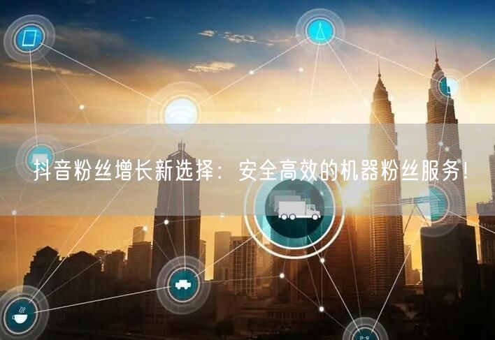 抖音粉丝增长新选择：安全高效的机器粉丝服务！