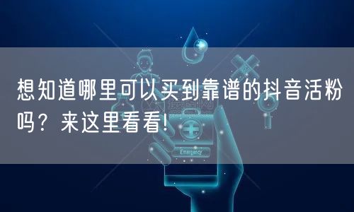 想知道哪里可以买到靠谱的抖音活粉吗？来这里看看!