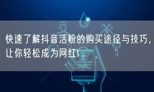 快速了解抖音活粉的购买途径与技巧，让你轻松成为网红!