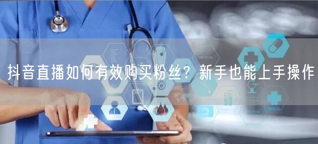 抖音直播如何有效购买粉丝？新手也能上手操作