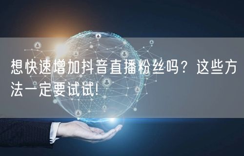 想快速增加抖音直播粉丝吗？这些方法一定要试试!