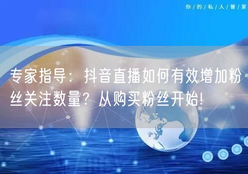 专家指导：抖音直播如何有效增加粉丝关注数量？从购买粉丝开始!