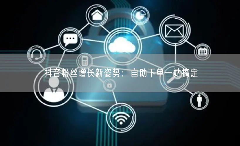 抖音粉丝增长新姿势：自助下单一站搞定