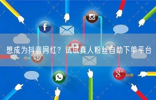 想成为抖音网红？试试真人粉丝自助下单平台