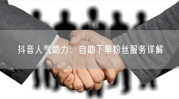 抖音人气助力：自助下单粉丝服务详解
