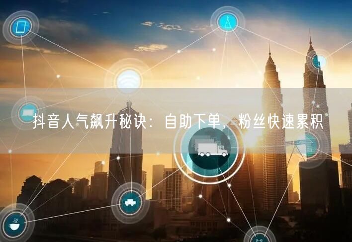 抖音人气飙升秘诀：自助下单，粉丝快速累积