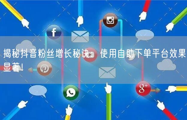 揭秘抖音粉丝增长秘诀：使用自助下单平台效果显著！