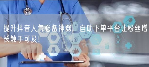 提升抖音人气必备神器，自助下单平台让粉丝增长触手可及！