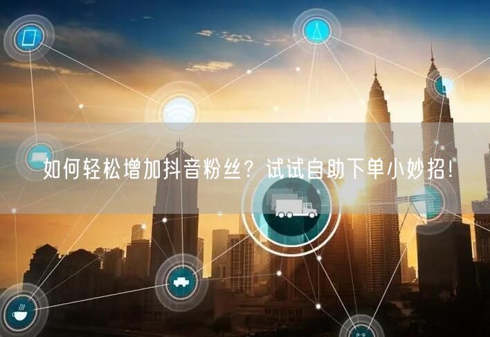 如何轻松增加抖音粉丝？试试自助下单小妙招！