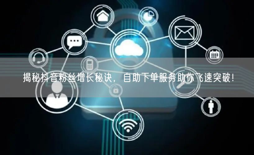 揭秘抖音粉丝增长秘诀，自助下单服务助你飞速突破！