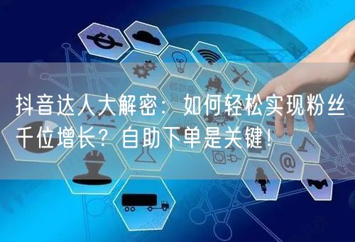 抖音达人大解密：如何轻松实现粉丝千位增长？自助下单是关键！