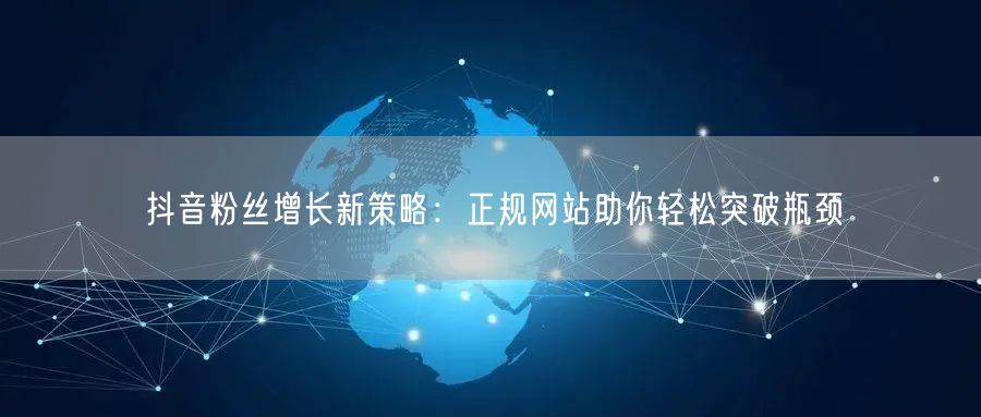 抖音粉丝增长新策略：正规网站助你轻松突破瓶颈