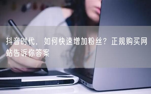 抖音时代，如何快速增加粉丝？正规购买网站告诉你答案