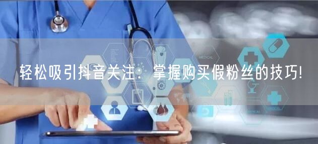 轻松吸引抖音关注：掌握购买假粉丝的技巧!